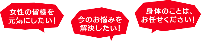 女性の皆様を元気にしたい！／今のお悩みを解決したい！／身体のことは、お任せください！