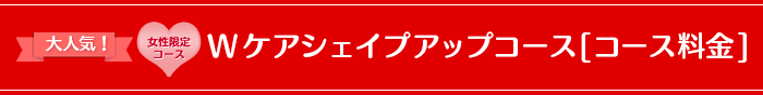 大人気！女性限定コースWケアシェイプアップコース[コース料金]