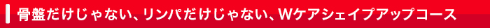 骨盤だけじゃない、リンパだけじゃない、Wケアシェイプアップコース